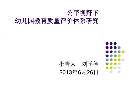 公平视野下 幼儿园教育质量评价体系研究 报告人：刘学智 2013年6月26日.