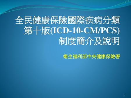 全民健康保險國際疾病分類第十版(ICD-10-CM/PCS) 制度簡介及說明