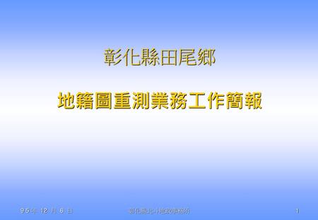 彰化縣田尾鄉 地籍圖重測業務工作簡報 9 5 年 12 月 6 日 彰化縣北斗地政事務所.