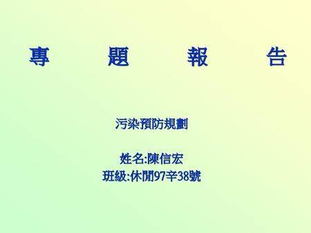專題報告 污染預防規劃 姓名:陳信宏 班級:休閒97辛38號.