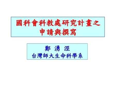 國科會科教處研究計畫之 申請與撰寫 鄭 湧 涇 台灣師大生命科學系.