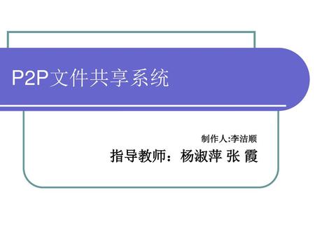 P2P文件共享系统 制作人:李洁顺 指导教师：杨淑萍 张 霞.