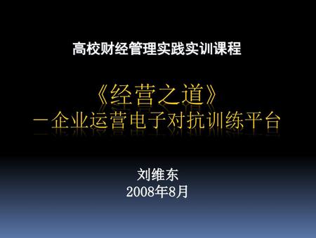 《经营之道》 －企业运营电子对抗训练平台 高校财经管理实践实训课程 刘维东 2008年8月 黄林 Tel：