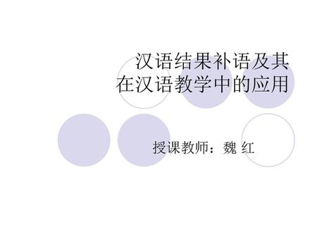 汉语结果补语及其 在汉语教学中的应用 授课教师：魏 红.
