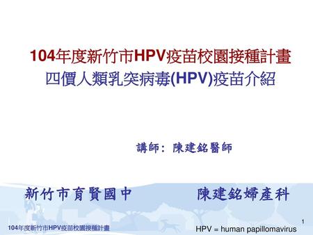 104年度新竹市HPV疫苗校園接種計畫 四價人類乳突病毒(HPV)疫苗介紹 講師: 陳建銘醫師