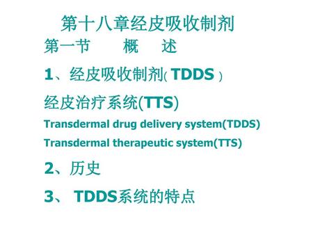 第十八章经皮吸收制剂 第一节 概 述 1、经皮吸收制剂( TDDS ) 经皮治疗系统(TTS) 2、历史 3、 TDDS系统的特点