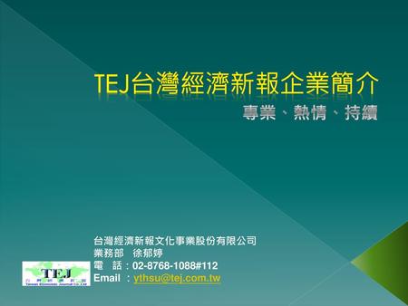 TEJ台灣經濟新報企業簡介 專業、熱情、持續 台灣經濟新報文化事業股份有限公司 業務部 徐郁婷 電 話： #112