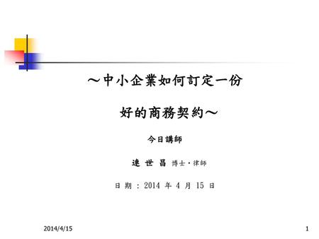 ～中小企業如何訂定一份 好的商務契約～ 今日講師 連 世 昌 博士‧律師 日 期 : 2014 年 4 月 15 日 2014/4/15.