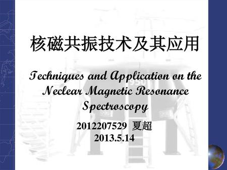 核磁共振技术及其应用 Techniques and Application on the Neclear Magnetic Resonance Spectroscopy 2012207529 夏超 2013.5.14.