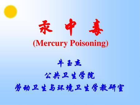 汞 中 毒 (Mercury Poisoning) 牛玉杰 公共卫生学院 劳动卫生与环境卫生学教研室.