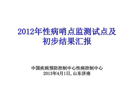 2012年性病哨点监测试点及 初步结果汇报 中国疾病预防控制中心性病控制中心 2013年4月1日,山东济南.