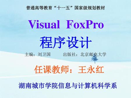 程序设计 Visual FoxPro 任课教师：王永红 湖南城市学院信息与计算机科学系 普通高等教育“十一五”国家级规划教材