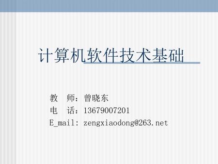 教 师：曾晓东 电 话：13679007201 E_mail: zengxiaodong@263.net 计算机软件技术基础 教 师：曾晓东 电 话：13679007201 E_mail: zengxiaodong@263.net.