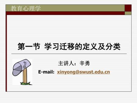 E-mail: xinyong@swust.edu.cn 教育心理学 第一节 学习迁移的定义及分类 主讲人：辛勇 E-mail: xinyong@swust.edu.cn.