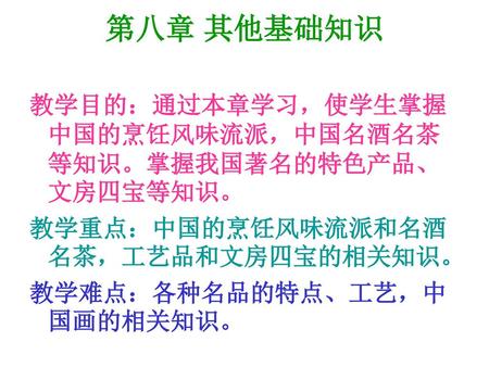 第八章 其他基础知识 教学目的：通过本章学习，使学生掌握中国的烹饪风味流派，中国名酒名茶等知识。掌握我国著名的特色产品、文房四宝等知识。