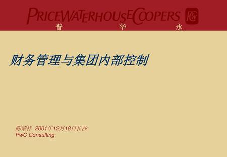 普 华 永 道 财务管理与集团内部控制 陈荣祥 2001年12月18日长沙 PwC Consulting.