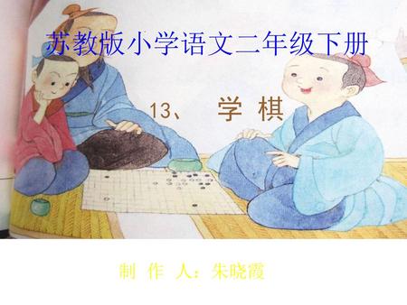 苏教版小学语文二年级下册 13、 学 棋 制 作 人：朱晓霞.