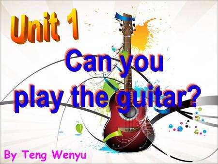 Unit 1 Can you play the guitar? By Teng Wenyu.