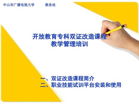 中山市广播电视大学 教务处 开放教育专科双证改造课程 教学管理培训 一、双证改造课程简介 二、职业技能试训平台安装和使用.