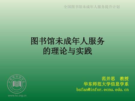 范并思 教授 华东师范大学信息学系 bsfan@infor.ecnu.edu.cn 图书馆未成年人服务 的理论与实践 范并思 教授 华东师范大学信息学系 bsfan@infor.ecnu.edu.cn.