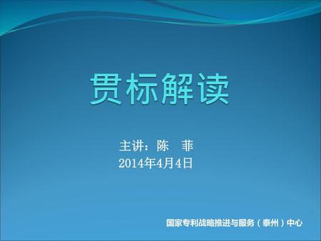 贯标解读 主讲：陈 菲 2014年4月4日 国家专利战略推进与服务（泰州）中心.