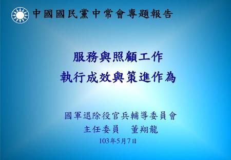 服務與照顧工作 執行成效與策進作為 國軍退除役官兵輔導委員會 主任委員 董翔龍 103年5月7日.