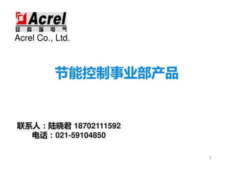 Acrel Co., Ltd. 节能控制事业部产品 联系人：陆晓君 18702111592 电话：021-59104850 1.