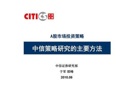 A股市场投资策略 中信策略研究的主要方法 中信证券研究部 于军 郤峰 2010.08.