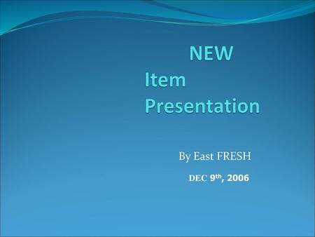 NEW Item Presentation By East FRESH DEC 9th, 2006.