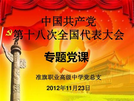 中国共产党 第十八次全国代表大会 专题党课 准旗职业高级中学党总支 2012年11月23日.
