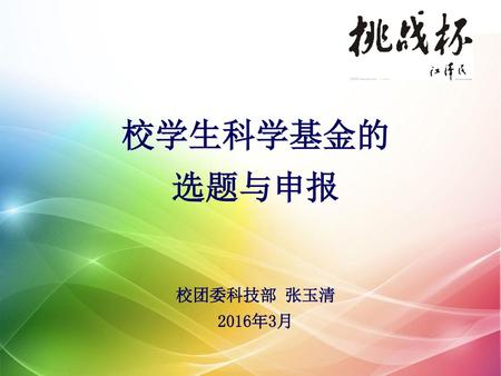 校学生科学基金的选题与申报 校团委科技部 张玉清 2016年3月.