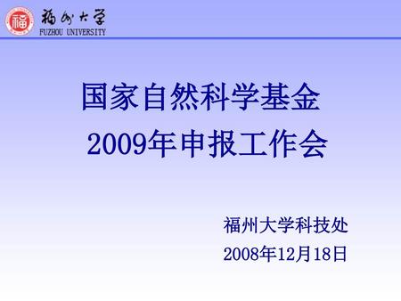 国家自然科学基金 2009年申报工作会 福州大学科技处 2008年12月18日.