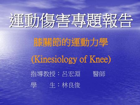 運動傷害專題報告 膝關節的運動力學 (Kinesiology of Knee) 指導教授：呂宏淵　　醫師 學　　生：林良俊.