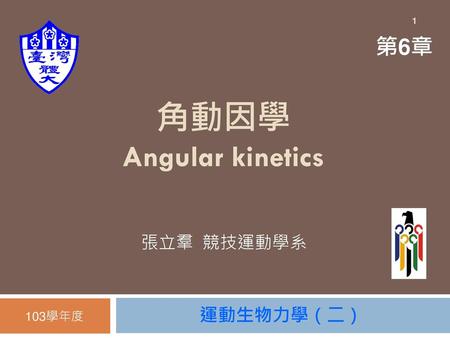 1 第6章 角動因學 Angular kinetics 張立羣 競技運動學系 103學年度 運動生物力學（二）