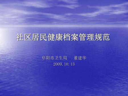 社区居民健康档案管理规范 阜阳市卫生局 董建华 2009.10.13.