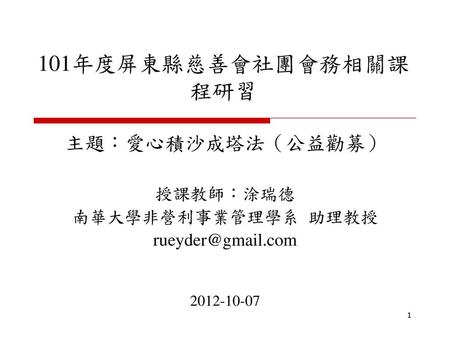 101年度屏東縣慈善會社團會務相關課程研習 主題：愛心積沙成塔法（公益勸募） 授課教師：涂瑞德 南華大學非營利事業管理學系 助理教授