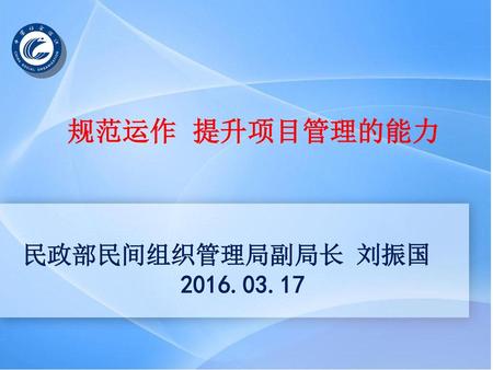 规范运作 提升项目管理的能力 民政部民间组织管理局副局长 刘振国 2016.03.17.