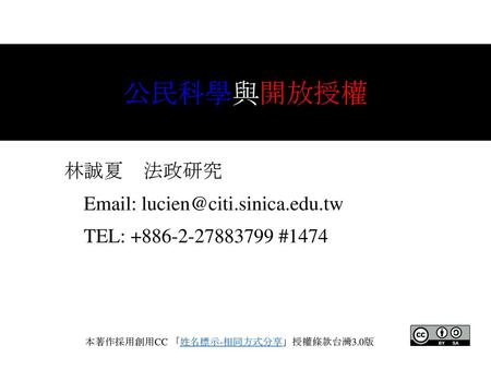 公民科學與開放授權 林誠夏　法政研究 　Email: lucien@citi.sinica.edu.tw 　TEL: +886-2-27883799 #1474 本著作採用創用CC 「姓名標示-相同方式分享」授權條款台灣3.0版.