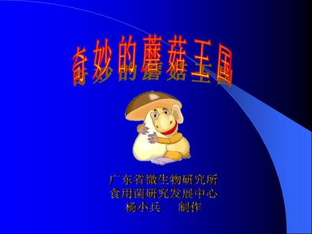 奇妙的蘑菇王国 广东省微生物研究所 食用菌研究发展中心 杨小兵 制作.