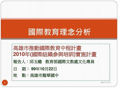 國際教育理念分析 高雄市推動國際教育中程計畫 2010年(國際組織參與培訓)實施計畫 報告人：邱玉蟾 教育部國際文教處文化專員