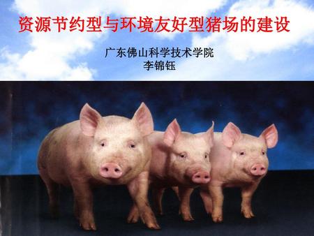 资源节约型与环境友好型猪场的建设 广东佛山科学技术学院 李锦钰.