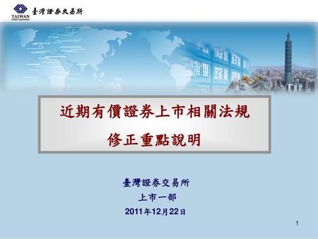 近期有價證券上市相關法規 修正重點說明 臺灣證券交易所 上市一部 2011年12月22日.