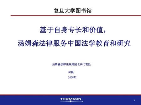 复旦大学图书馆 基于自身专长和价值， 汤姆森法律服务中国法学教育和研究 汤姆森法律法规集团北京代表处 何堤 2008年.