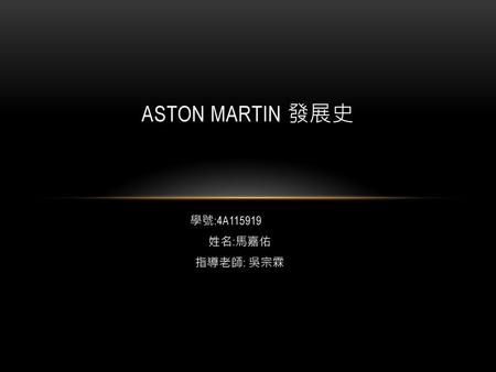 ASTON MARTIN 發展史 學號:4A115919 姓名:馬嘉佑 指導老師: 吳宗霖.