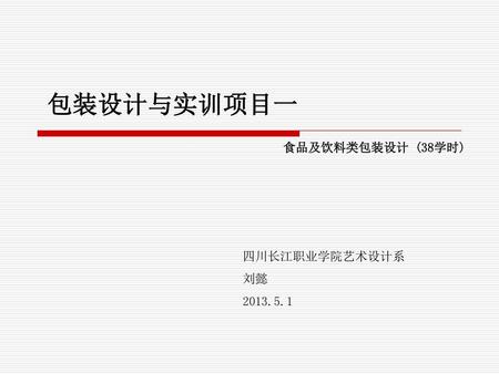 包装设计与实训项目一 食品及饮料类包装设计 (38学时) 四川长江职业学院艺术设计系 刘懿 2013.5.1.