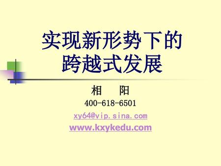 相 阳 400-618-6501 xy64@vip.sina.com www.kxykedu.com 实现新形势下的跨越式发展 相 阳 400-618-6501 xy64@vip.sina.com www.kxykedu.com.