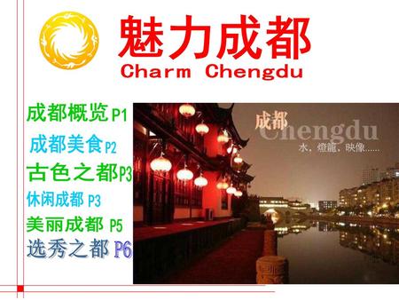 魅力成都 Charm Chengdu 成都概览 P1 成都美食 P2 古色之都 P3 休闲成都 P3 美丽成都 P5 选秀之都 P6.