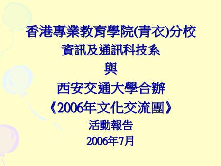 香港專業教育學院(青衣)分校 資訊及通訊科技系 與 西安交通大學合辦 《2006年文化交流團》 活動報告 2006年7月