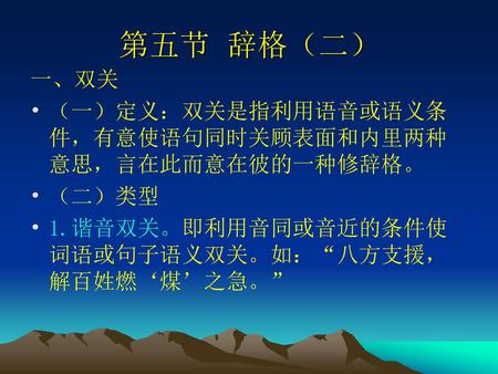 第五节 辞格（二） 一、双关 （一）定义：双关是指利用语音或语义条件，有意使语句同时关顾表面和内里两种意思，言在此而意在彼的一种修辞格。