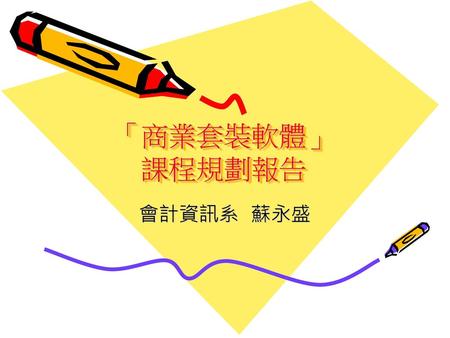 「商業套裝軟體」 課程規劃報告 會計資訊系 蘇永盛.